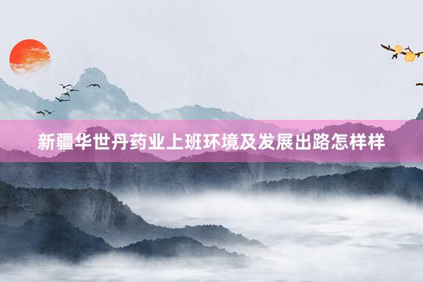 新疆华世丹药业上班环境及发展出路怎样样