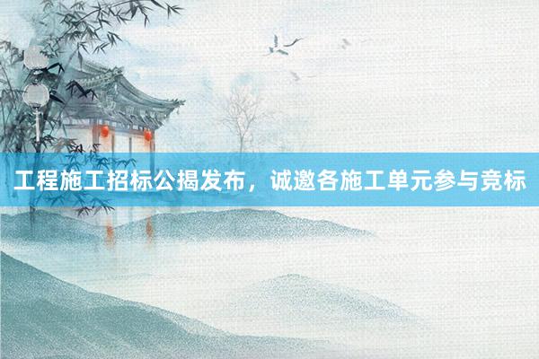 工程施工招标公揭发布，诚邀各施工单元参与竞标