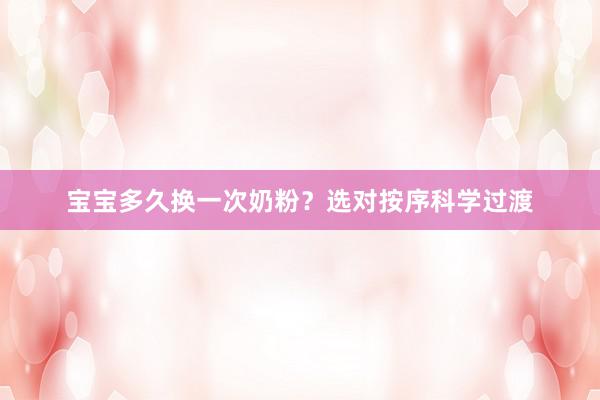 宝宝多久换一次奶粉？选对按序科学过渡