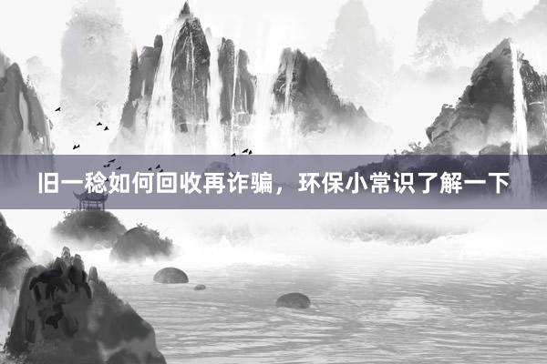 旧一稔如何回收再诈骗，环保小常识了解一下