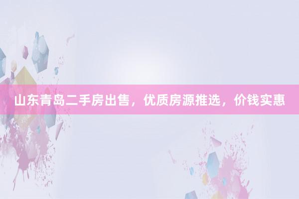 山东青岛二手房出售，优质房源推选，价钱实惠