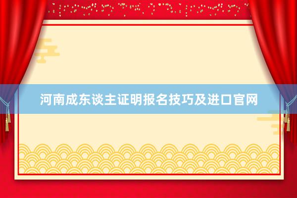 河南成东谈主证明报名技巧及进口官网