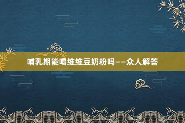 哺乳期能喝维维豆奶粉吗——众人解答