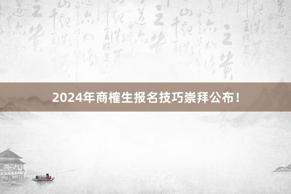 2024年商榷生报名技巧崇拜公布！