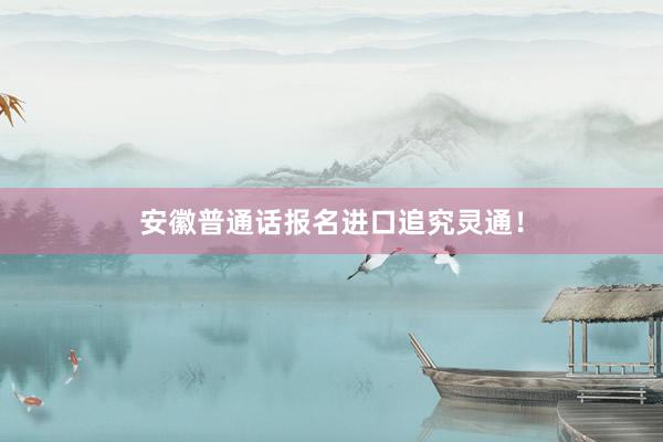 安徽普通话报名进口追究灵通！