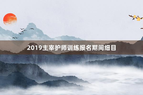 2019主宰护师训练报名期间细目
