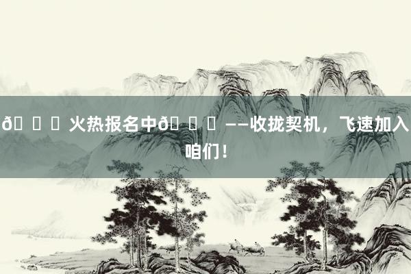 🌟火热报名中🌟——收拢契机，飞速加入咱们！