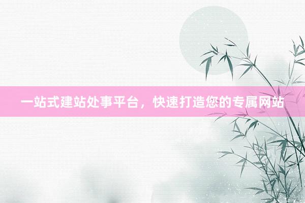 一站式建站处事平台，快速打造您的专属网站