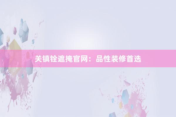 关镇铨遮掩官网：品性装修首选