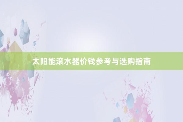 太阳能滚水器价钱参考与选购指南