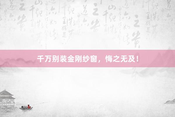 千万别装金刚纱窗，悔之无及！