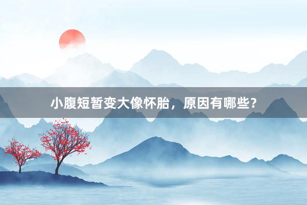 小腹短暂变大像怀胎，原因有哪些？