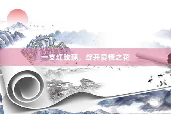 一支红玫瑰，绽开爱情之花
