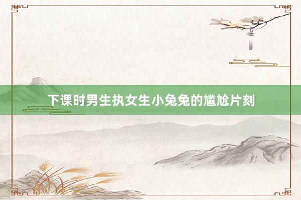 下课时男生执女生小兔兔的尴尬片刻