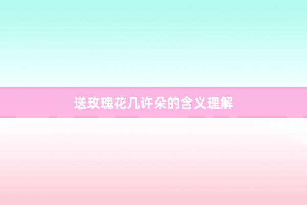 送玫瑰花几许朵的含义理解