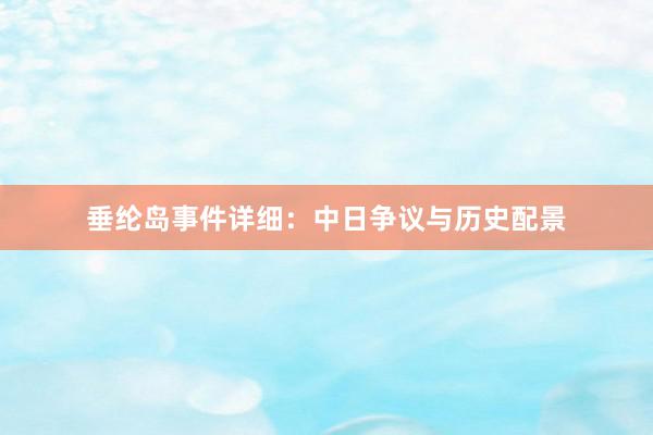 垂纶岛事件详细：中日争议与历史配景