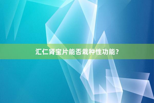 汇仁肾宝片能否栽种性功能？