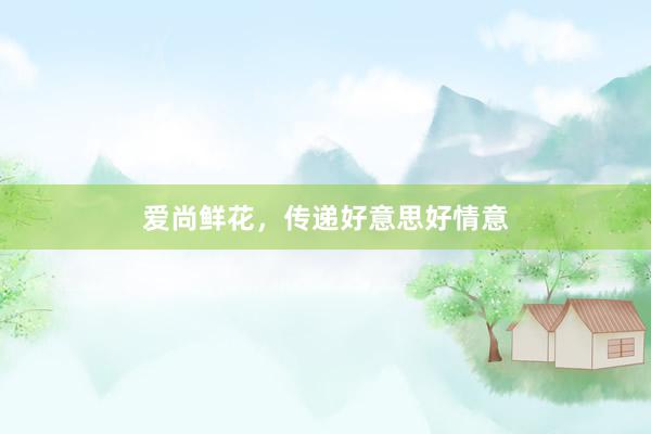 爱尚鲜花，传递好意思好情意